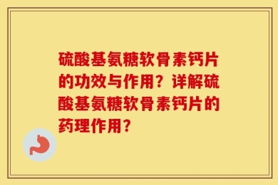 硫酸基氨糖软骨素钙片的功效与作用？详解硫酸基氨糖软骨素钙片的药理作用？