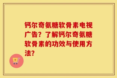 钙尔奇氨糖软骨素电视广告？了解钙尔奇氨糖软骨素的功效与使用方法？