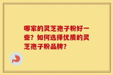 哪家的灵芝孢子粉好一些？如何选择优质的灵芝孢子粉品牌？