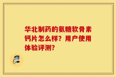华北制药的氨糖软骨素钙片怎么样？用户使用体验评测？