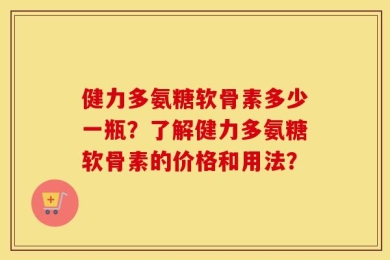 健力多氨糖软骨素多少一瓶？了解健力多氨糖软骨素的价格和用法？