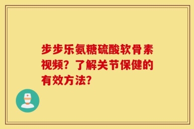 步步乐氨糖硫酸软骨素视频？了解关节保健的有效方法？