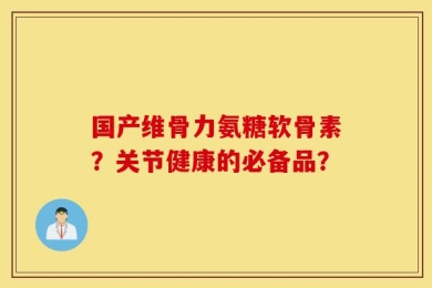 国产维骨力氨糖软骨素？关节健康的必备品？