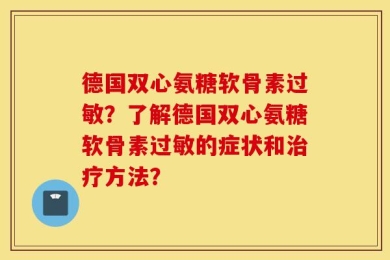 德国双心氨糖软骨素过敏？了解德国双心氨糖软骨素过敏的症状和治疗方法？