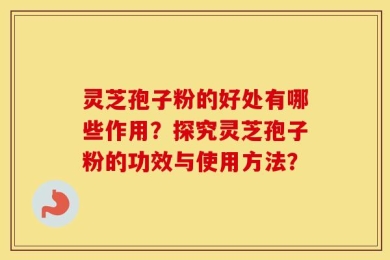 灵芝孢子粉的好处有哪些作用？探究灵芝孢子粉的功效与使用方法？