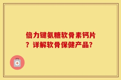 倍力键氨糖软骨素钙片？详解软骨保健产品？