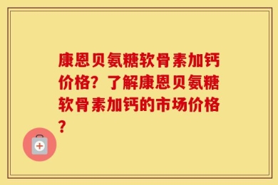 康恩贝氨糖软骨素加钙价格？了解康恩贝氨糖软骨素加钙的市场价格？