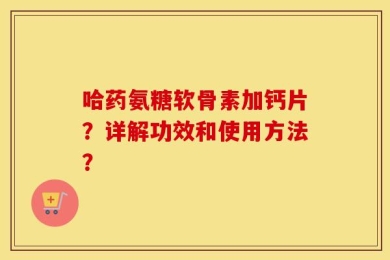 哈药氨糖软骨素加钙片？详解功效和使用方法？