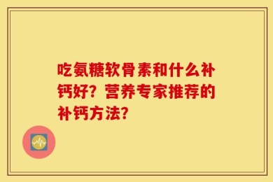 吃氨糖软骨素和什么补钙好？营养专家推荐的补钙方法？