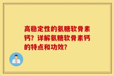 高稳定性的氨糖软骨素钙？详解氨糖软骨素钙的特点和功效？