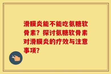 滑膜炎能不能吃氨糖软骨素？探讨氨糖软骨素对滑膜炎的疗效与注意事项？