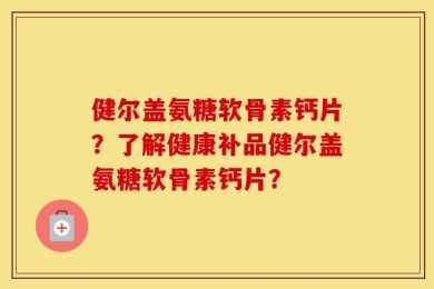 健尔盖氨糖软骨素钙片？了解健康补品健尔盖氨糖软骨素钙片？