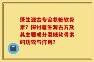 蓬生源古专家氨糖软骨素？探讨蓬生源古方及其主要成分氨糖软骨素的功效与作用？