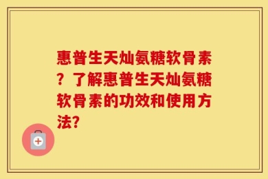 惠普生天灿氨糖软骨素？了解惠普生天灿氨糖软骨素的功效和使用方法？