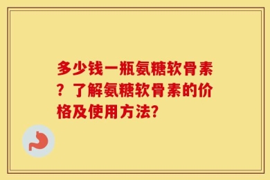 多少钱一瓶氨糖软骨素？了解氨糖软骨素的价格及使用方法？