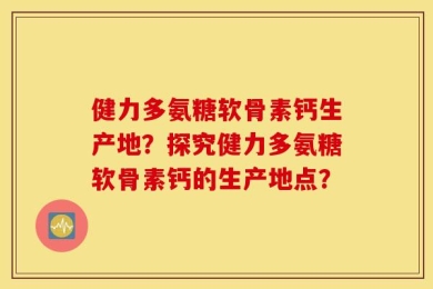 健力多氨糖软骨素钙生产地？探究健力多氨糖软骨素钙的生产地点？