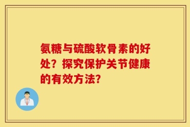 氨糖与硫酸软骨素的好处？探究保护关节健康的有效方法？