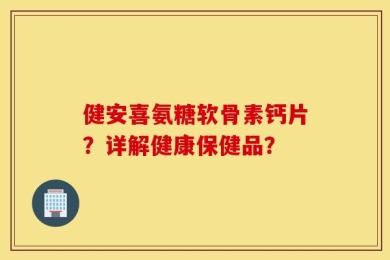 健安喜氨糖软骨素钙片？详解健康保健品？