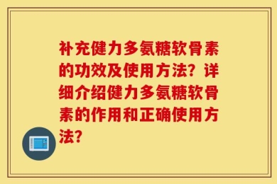 补充健力多氨糖软骨素的功效及使用方法？详细介绍健力多氨糖软骨素的作用和正确使用方法？