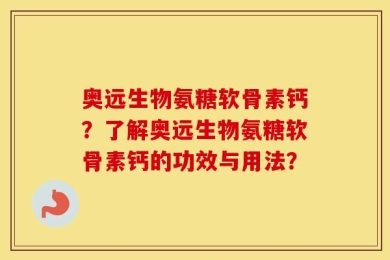 奥远生物氨糖软骨素钙？了解奥远生物氨糖软骨素钙的功效与用法？