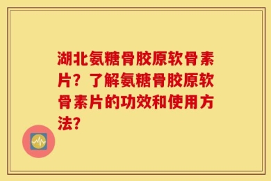 湖北氨糖骨胶原软骨素片？了解氨糖骨胶原软骨素片的功效和使用方法？