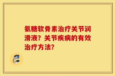 氨糖软骨素治疗关节润滑液？关节疾病的有效治疗方法？