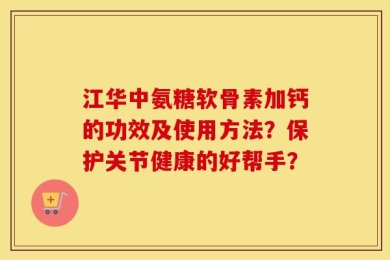 江华中氨糖软骨素加钙的功效及使用方法？保护关节健康的好帮手？