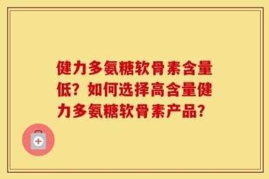 健力多氨糖软骨素含量低？如何选择高含量健力多氨糖软骨素产品？