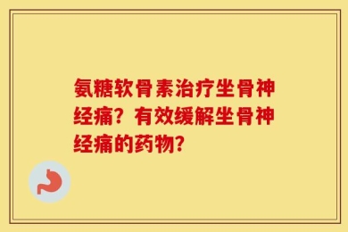 氨糖软骨素治疗坐骨神经痛？有效缓解坐骨神经痛的药物？