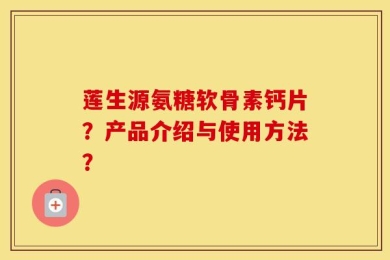 莲生源氨糖软骨素钙片？产品介绍与使用方法？