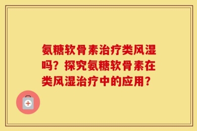 氨糖软骨素治疗类风湿吗？探究氨糖软骨素在类风湿治疗中的应用？