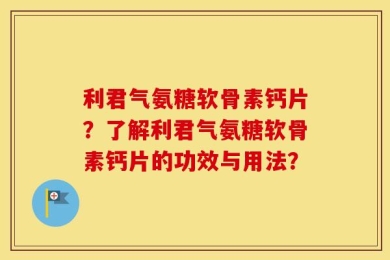 利君气氨糖软骨素钙片？了解利君气氨糖软骨素钙片的功效与用法？