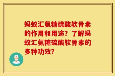 蚂蚁汇氨糖硫酸软骨素的作用和用途？了解蚂蚁汇氨糖硫酸软骨素的多种功效？