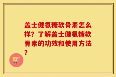 盖士健氨糖软骨素怎么样？了解盖士健氨糖软骨素的功效和使用方法？