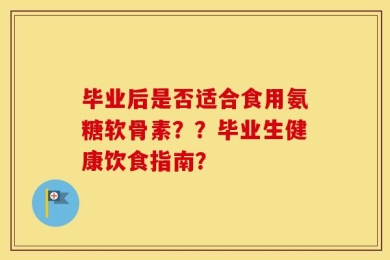 毕业后是否适合食用氨糖软骨素？？毕业生健康饮食指南？