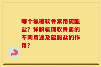 哪个氨糖软骨素用硫酸盐？详解氨糖软骨素的不同用途及硫酸盐的作用？