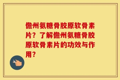 儋州氨糖骨胶原软骨素片？了解儋州氨糖骨胶原软骨素片的功效与作用？