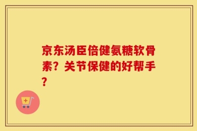 京东汤臣倍健氨糖软骨素？关节保健的好帮手？