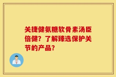 关捷健氨糖软骨素汤臣倍健？了解臻选保护关节的产品？