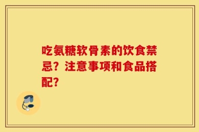 吃氨糖软骨素的饮食禁忌？注意事项和食品搭配？