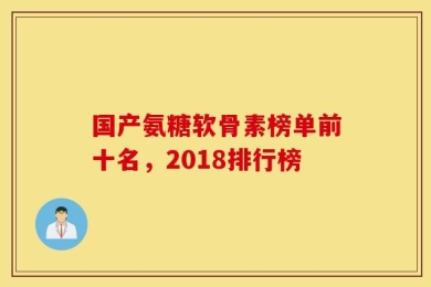 国产氨糖软骨素榜单前十名，2018排行榜