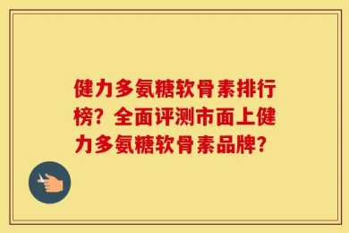 健力多氨糖软骨素排行榜？全面评测市面上健力多氨糖软骨素品牌？