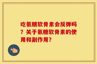 吃氨糖软骨素会反弹吗？关于氨糖软骨素的使用和副作用？