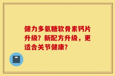 健力多氨糖软骨素钙片升级？新配方升级，更适合关节健康？