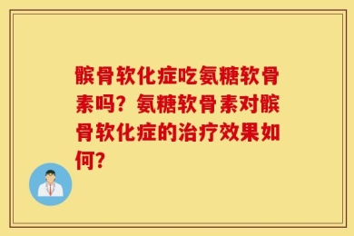 髌骨软化症吃氨糖软骨素吗？氨糖软骨素对髌骨软化症的治疗效果如何？