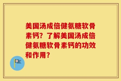 美国汤成倍健氨糖软骨素钙？了解美国汤成倍健氨糖软骨素钙的功效和作用？