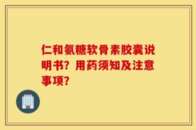 仁和氨糖软骨素胶囊说明书？用药须知及注意事项？