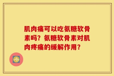 肌肉痛可以吃氨糖软骨素吗？氨糖软骨素对肌肉疼痛的缓解作用？