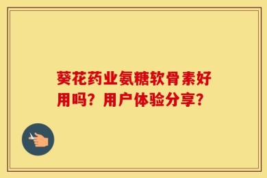 葵花药业氨糖软骨素好用吗？用户体验分享？