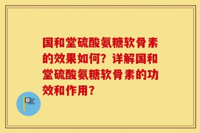 国和堂硫酸氨糖软骨素的效果如何？详解国和堂硫酸氨糖软骨素的功效和作用？